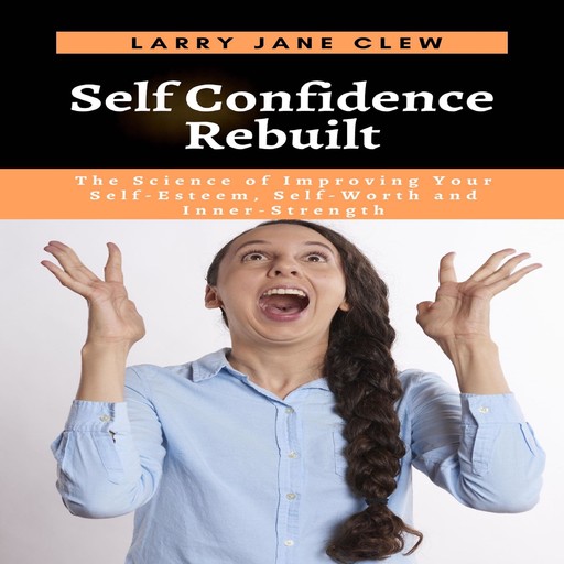 Self Confidence Rebuilt: The Science of Improving Your Self-Esteem, Self-Worth and Inner-Strength, Larry Jane Clew