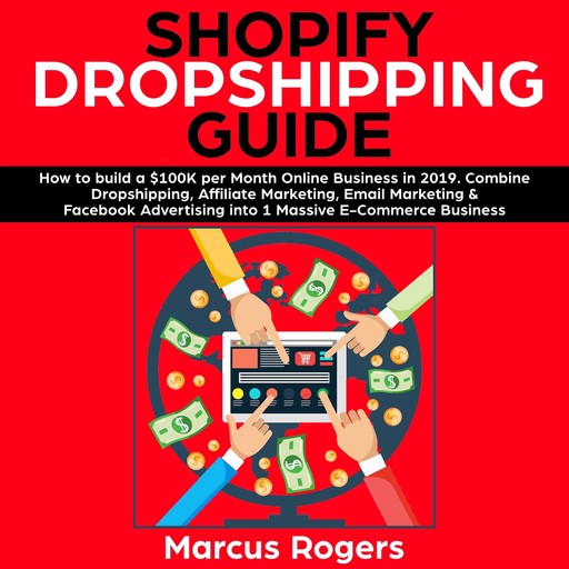Shopify Dropshipping Guide: How to build a $100K per Month Online Business in 2019. Combine Dropshipping, Affiliate Marketing, Email Marketing & Facebook Advertising into 1 Massive E-Commerce Business, Marcus Rogers