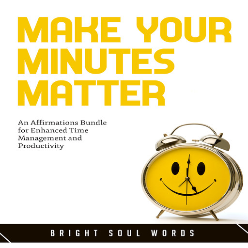 Make Your Minutes Matter: An Affirmations Bundle for Enhanced Time Management and Productivity, Bright Soul Words
