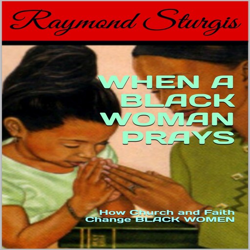 When A Black Woman Prays: How Church and Faith Change Black Women, Raymond Sturgis