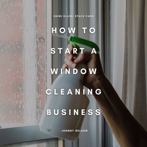 How to Start a Window Cleaning Business: Shine Glass, Stack Cash, Johnny Nelson