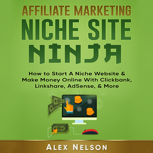 Affiliate Marketing NICHE SITE NINJA: How to Start A Niche Website & Make Money Online With Clickbank, Linkshare, AdSense, & More (Make Money Online, Internet Marketing, Small Business LLC Series), Alex Nelson