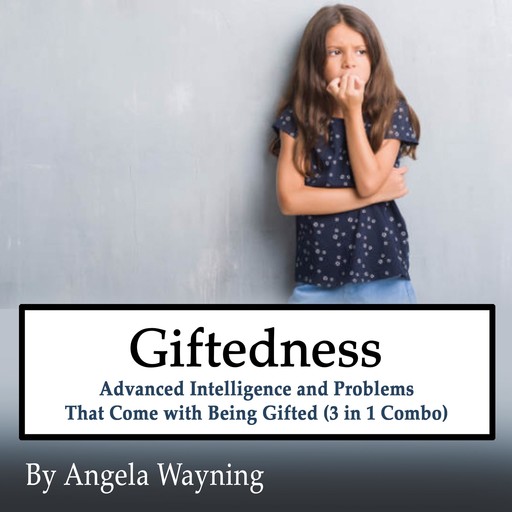 Giftedness: Advanced Intelligence and Problems That Come with Being Gifted (3 in 1 Combo), Angela Wayning