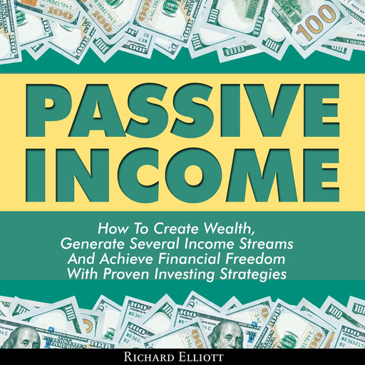 Passive Income: How To Create Wealth, Generate Several Income Streams And Achieve Financial Freedom With Proven Investing Strategies, Richard Elliott