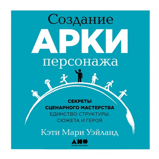 Создание арки персонажа. Секреты сценарного мастерства: единство структуры, сюжета и героя, Кэти Мари Уэйланд