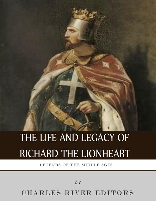 The Life and Legacy of Richard the Lionheart, Charles Editors