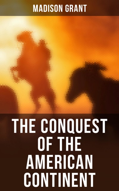 The Conquest of a Continent: Expansion of Races in America, Madison Grant