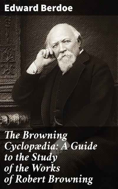 The Browning Cyclopædia: A Guide to the Study of the Works of Robert Browning, Edward Berdoe