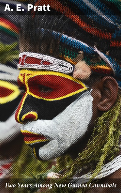 Two Years Among New Guinea Cannibals, A.E. Pratt