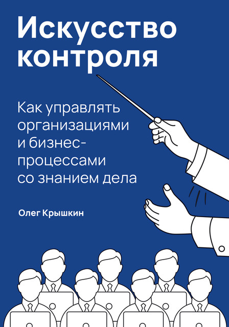 Искусство контроля. Как управлять организациями и бизнес-процессами со знанием дела, Олег Крышкин