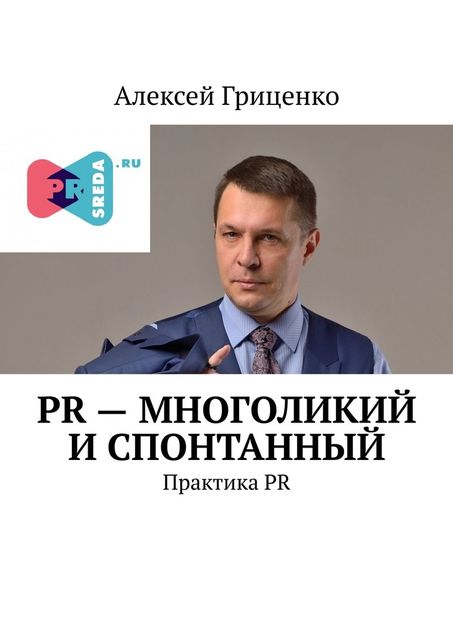 PR – многоликий и спонтанный. Практика PR, Алексей Гриценко