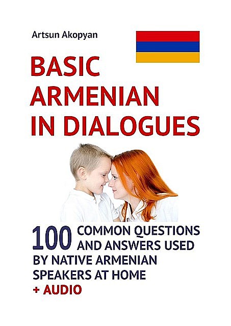 Basic Armenian in Dialogues. 100 Common Questions and Answers Used by Native Armenian Speakers at Home + Audio, Artsun Akopyan
