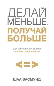 Делай меньше, получай больше. Как работать по-умному и жить своей жизнью, Шаа Васмунд