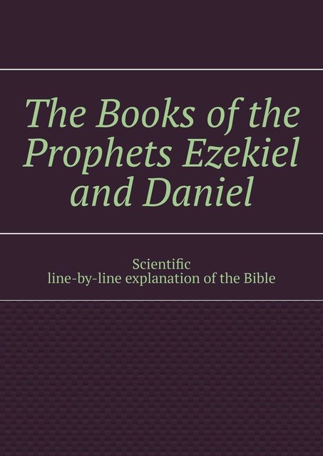 The Books of the Prophets Ezekiel and Daniel. Scientific line-by-line explanation of the Bible, Andrey Tikhomirov