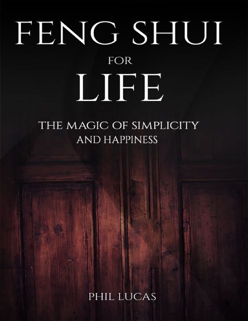 Feng Shui for Life: The Magic of Simplicity and Happiness, Phil Lucas