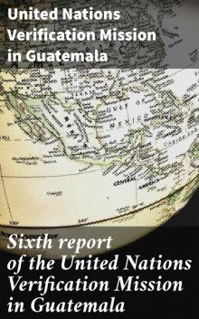 Sixth report of the United Nations Verification Mission in Guatemala, United Nations Verification Mission in Guatemala