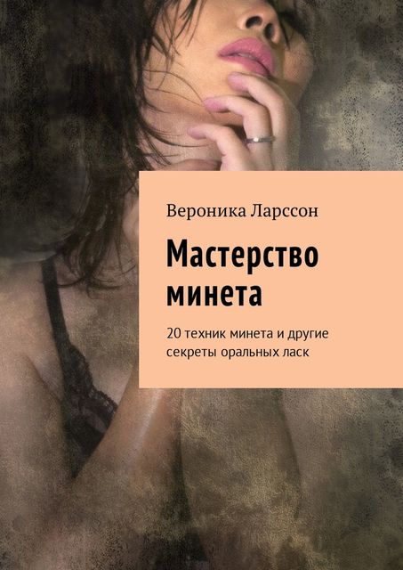 Мастерство минета. 20 техник минета и другие секреты оральных ласк, Вероника Ларссон