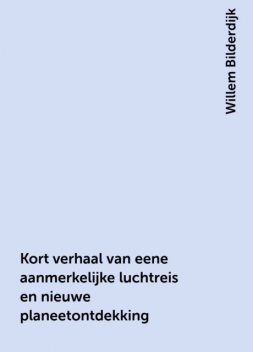 Kort verhaal van eene aanmerkelijke luchtreis en nieuwe planeetontdekking, Willem Bilderdijk