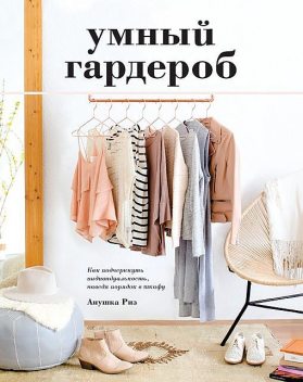 Умный гардероб. Как подчеркнуть индивидуальность, наведя порядок в шкафу @bookler, Анушка Риз
