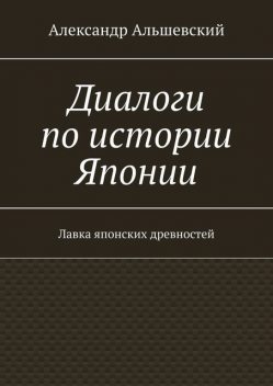 Диалоги по истории Японии. Лавка японских древностей, Александр Альшевский