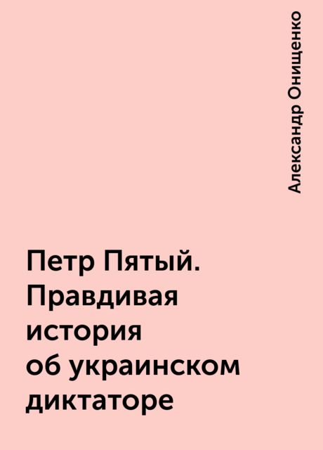 Петр Пятый. Правдивая история об украинском диктаторе, Александр Онищенко