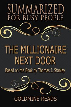 The Millionaire Next Door – Summarized for Busy People: Based On the Book By Thomas J Stanley, Goldmine Reads