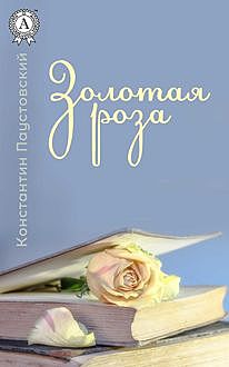 Золотая роза, Константин Паустовский