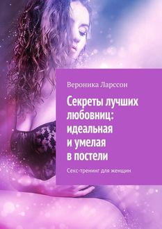 Секреты лучших любовниц: идеальная и умелая в постели. Секс-тренинг для женщин, Вероника Ларссон