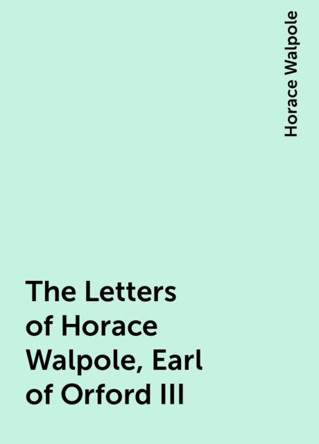 The Letters of Horace Walpole, Earl of Orford III, Horace Walpole