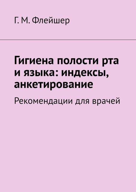Гигиена полости рта и языка: индексы, анкетирование. Рекомендации для врачей, Г.М. Флейшер
