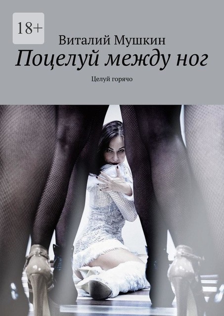 Поцелуй между ног. Целуй горячо, Виталий Мушкин