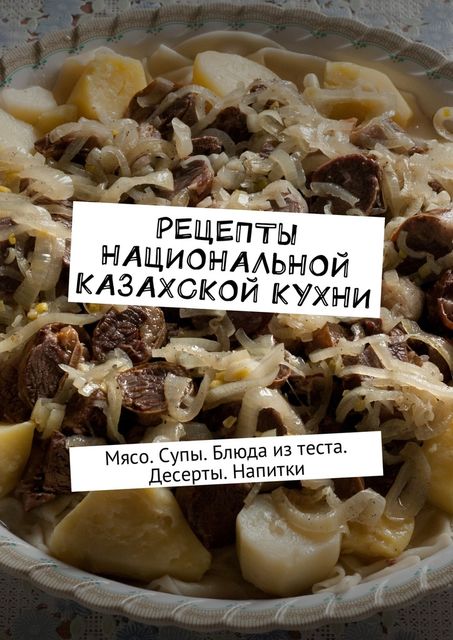 Рецепты национальной казахской кухни. Мясо. Супы. Блюда из теста. Десерты. Напитки, Алдар Косе
