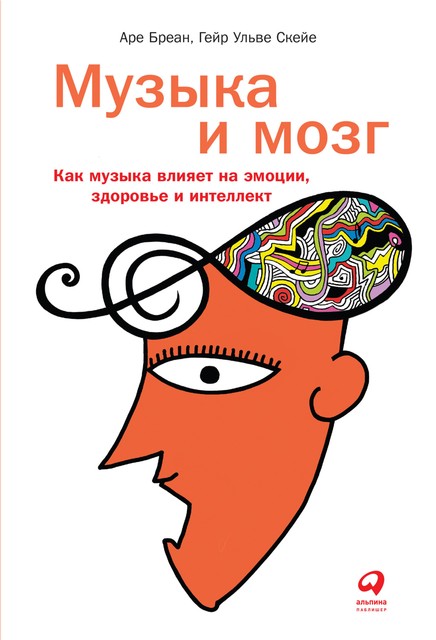Музыка и мозг. Как музыка влияет на эмоции, здоровье и интеллект, Аре Бреан, Гейр Ульве Скейе