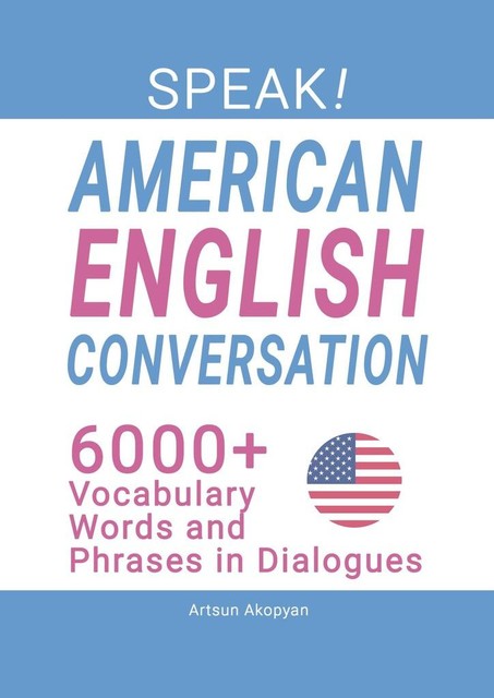 SPEAK! American English Conversation. 6,000+ Vocabulary Words and Phrases in Dialogues, Artsun Akopyan