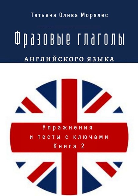 Фразовые глаголы английского языка. Упражнения и тесты с ключами. Книга 2, Татьяна Олива Моралес
