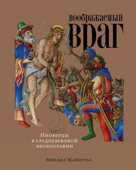 Воображаемый враг. Иноверцы в средневековой иконографии, Михаил Романович Майзульс