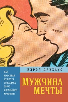 Мужчина мечты. Как массовая культура создавала образ идеального мужчины, Кэрол Дайхаус