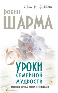 Уроки семейной мудрости от монаха, который продал свой «феррари», Робин Шарма