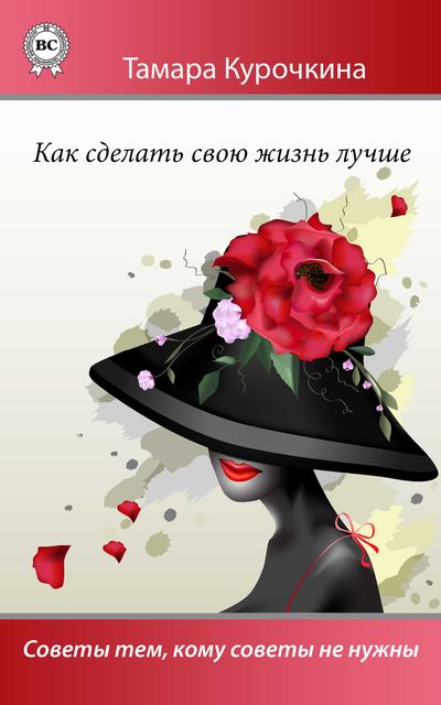 Как сделать свою жизнь лучше. Советы тем, кому советы не нужны, Тамара Курочкина