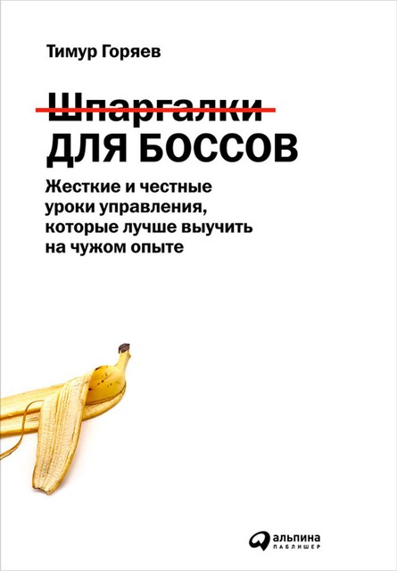 Шпаргалки для боссов. Жесткие и честные уроки управления, которые лучше выучить на чужом опыте, Тимур Горяев