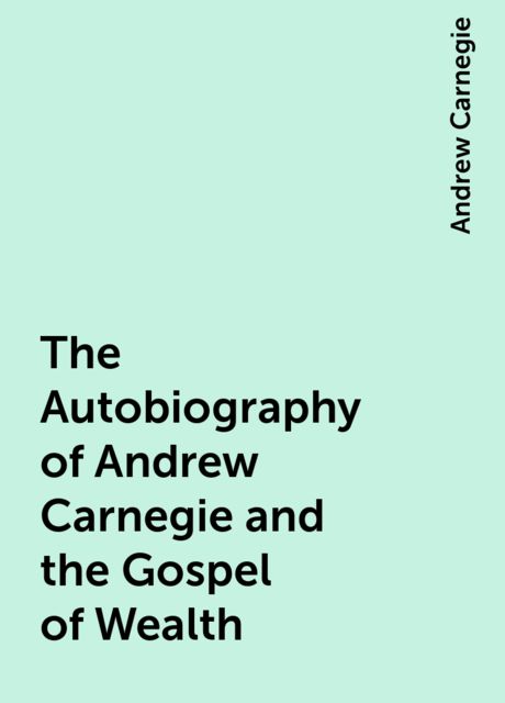 The Autobiography of Andrew Carnegie and the Gospel of Wealth, Andrew Carnegie