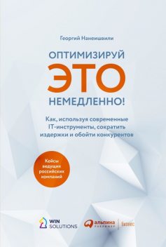 Оптимизируй ЭТО немедленно! Как, используя современные IT-инструменты, сократить издержки и обойти конкурентов, Георгий Нанеишвили