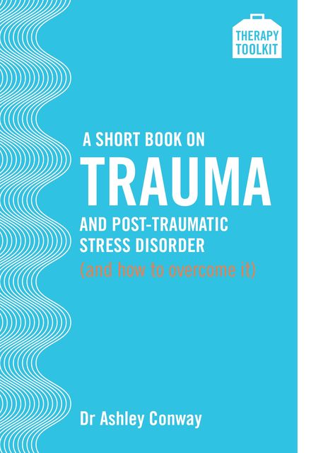 A Short Book on Trauma and Post-traumatic Stress Disorder (and how to overcome it), Ashley Conway