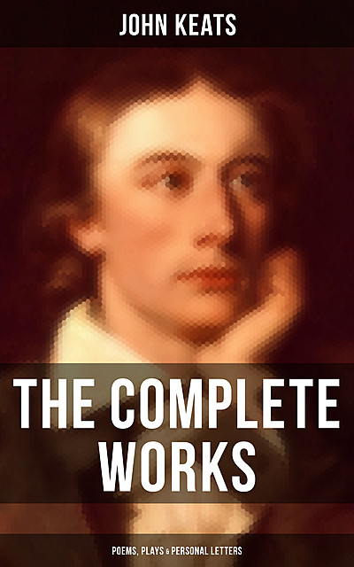 The Complete Works of John Keats: Poems, Plays & Personal Letters, John Keats