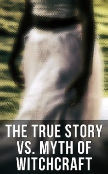 The True Story vs. Myth of Witchcraft, Walter Scott, William Godwin, Charles Mackay, John Ashton, Wilhelm Meinhold, Jules Michelet, W.H.Davenport Adams, Howard Williams, E.Lynn Linton, John Wood, John Campbell, Bram Stoker, M. Schele De Vere, Co, Frederick George Lee, George Moir