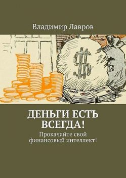 Деньги есть всегда!. Прокачайте свой финансовый интеллект, Владимир Лавров