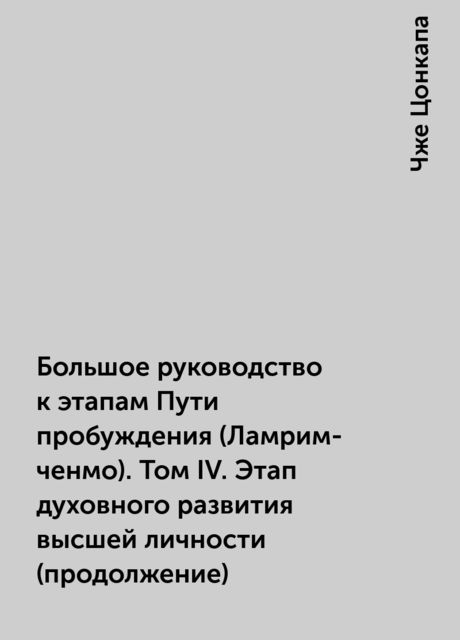 Большое руководство к этапам Пути пробуждения (Ламрим-ченмо). Том IV. Этап духовного развития высшей личности (продолжение), Чже Цонкапа
