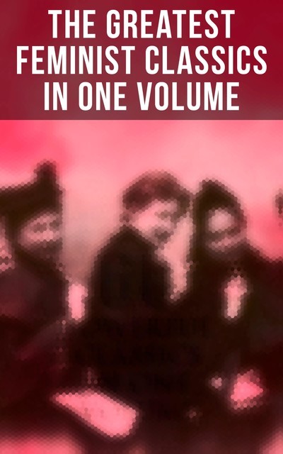 The Greatest Feminist Classics in One Volume, Leo Tolstoy, Charlotte Brontë, Henrik Ibsen, Jane Austen, Thomas Hardy, Louisa May Alcott, Henry James, Elizabeth Gaskell, Nathaniel Hawthorne, Kate Chopin, Mary Wollstonecraft, Charlotte Perkins Gilman, Grant Allen, Rebecca Harding Davis, Fanny Burney