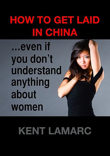 How to Get Laid in China: even if you don’t understand anything about women, Kent Lamarc