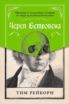 Череп Бетховена. Мрачные и загадочные истории из мира классической музыки, Тим Рейборн